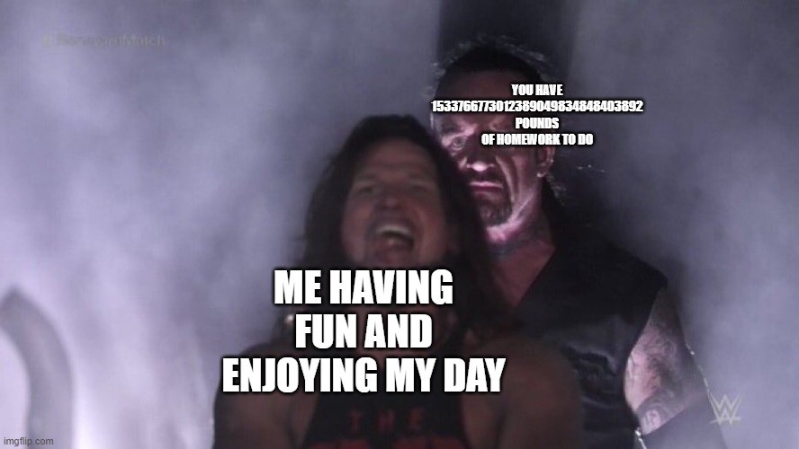 AJ Styles & Undertaker | YOU HAVE 1533766773012389049834848403892 POUNDS OF HOMEWORK TO DO; ME HAVING FUN AND ENJOYING MY DAY | image tagged in aj styles undertaker | made w/ Imgflip meme maker