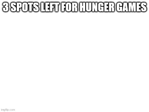 Blank White Template | 3 SPOTS LEFT FOR HUNGER GAMES | image tagged in blank white template | made w/ Imgflip meme maker
