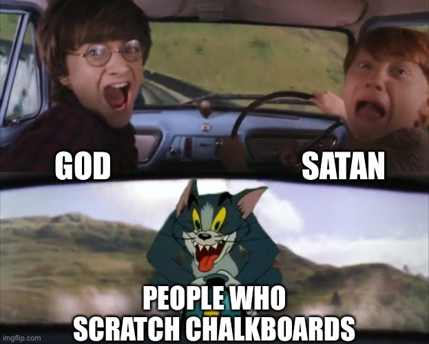 Tom chasing Harry and Ron Weasly | SATAN; GOD; PEOPLE WHO SCRATCH CHALKBOARDS | image tagged in tom chasing harry and ron weasly | made w/ Imgflip meme maker