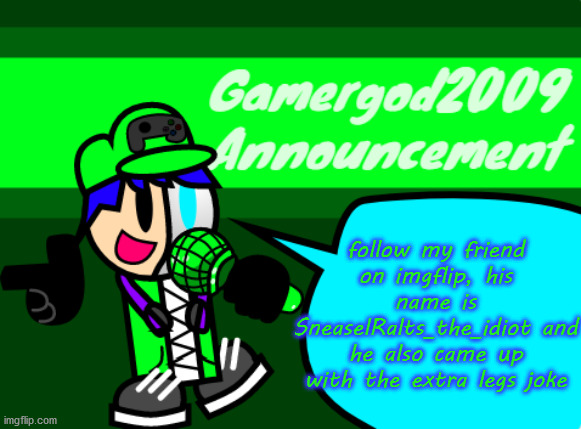 i will leave link to his account in a comment | follow my friend on imgflip, his name is SneaselRalts_the_idiot and he also came up with the extra legs joke | image tagged in gamergod2009 announcement template v2 | made w/ Imgflip meme maker