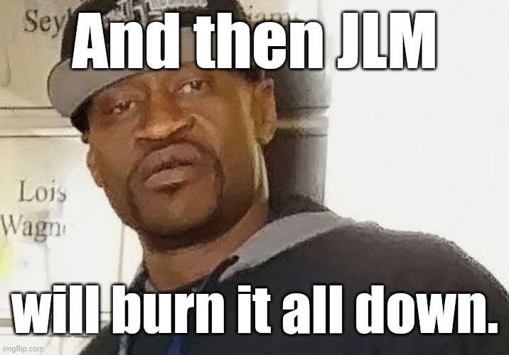 Fentanyl floyd | And then JLM will burn it all down. | image tagged in fentanyl floyd | made w/ Imgflip meme maker