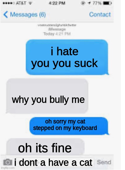 savage | i hate you you suck; why you bully me; oh sorry my cat stepped on my keyboard; oh its fine; i dont a have a cat | image tagged in blank text conversation | made w/ Imgflip meme maker