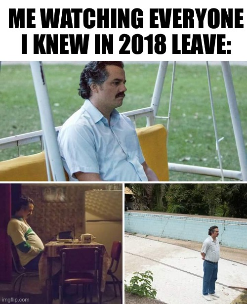 Sad Pablo Escobar Meme | ME WATCHING EVERYONE I KNEW IN 2018 LEAVE: | image tagged in memes,sad pablo escobar | made w/ Imgflip meme maker