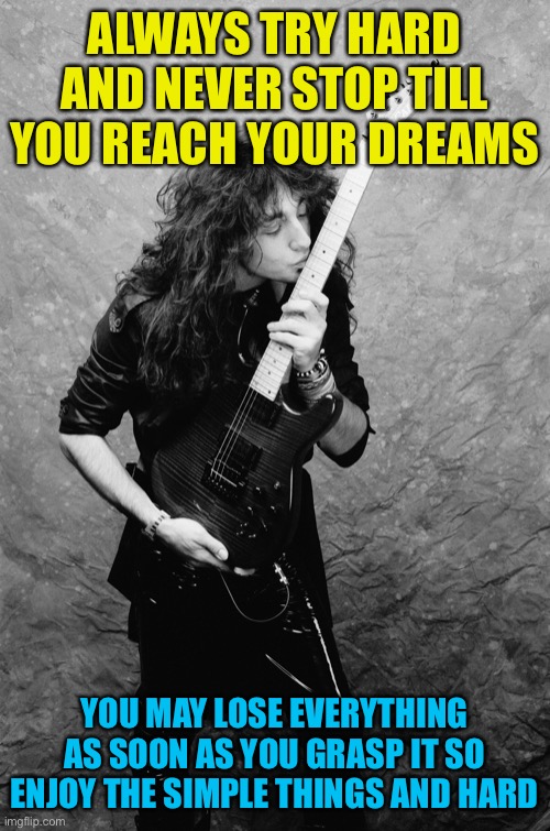Worked all his life to reach his dream and was diagnosed with als and lost everything including muscle function. Enjoy all life | ALWAYS TRY HARD AND NEVER STOP TILL YOU REACH YOUR DREAMS; YOU MAY LOSE EVERYTHING AS SOON AS YOU GRASP IT SO ENJOY THE SIMPLE THINGS AND HARD | image tagged in jason becker,sloth inspiration | made w/ Imgflip meme maker