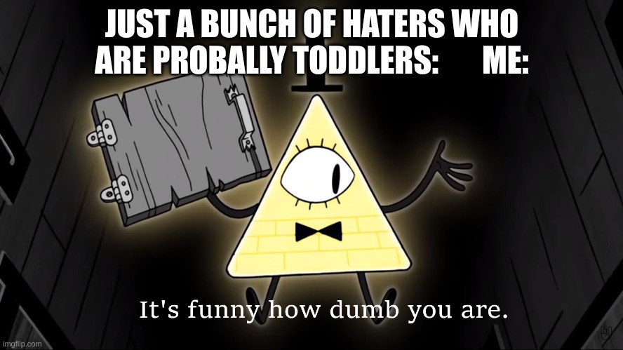 im sick and tired of stupid haters.  they waste my time and spam me. | JUST A BUNCH OF HATERS WHO ARE PROBALLY TODDLERS:       ME: | image tagged in it's funny how dumb you are bill cipher,haters gonna hate | made w/ Imgflip meme maker