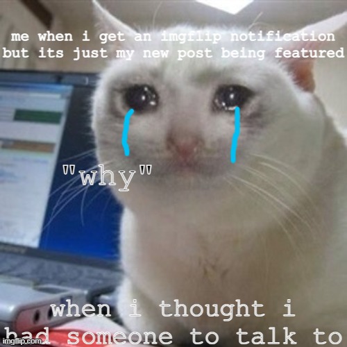 This is true pain | me when i get an imgflip notification but its just my new post being featured; "why"; when i thought i had someone to talk to | image tagged in pain,why,this | made w/ Imgflip meme maker