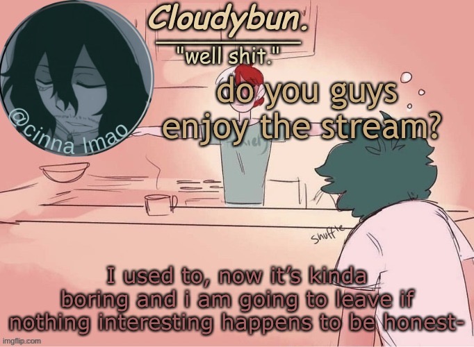 cinnas temp :D | do you guys enjoy the stream? I used to, now it’s kinda boring and i am going to leave if nothing interesting happens to be honest- | image tagged in cinnas temp d | made w/ Imgflip meme maker