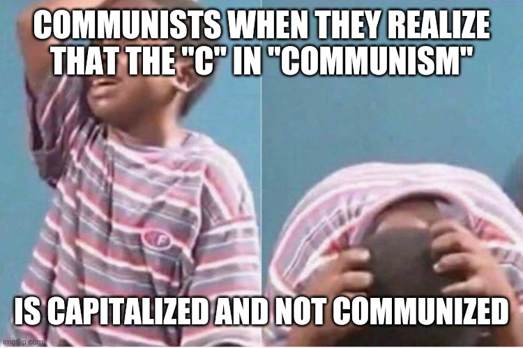 Crying kid | COMMUNISTS WHEN THEY REALIZE THAT THE "C" IN "COMMUNISM"; IS CAPITALIZED AND NOT COMMUNIZED | image tagged in crying kid,communist,capital | made w/ Imgflip meme maker