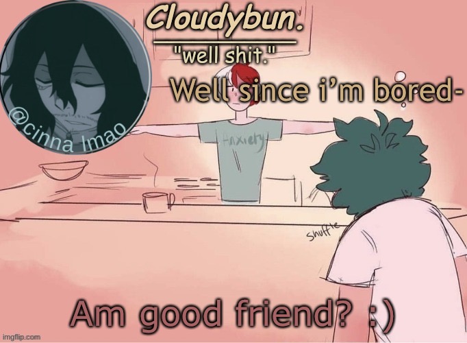 i can’t spell lmao | Well since i’m bored-; Am good friend? :) | image tagged in cinnas temp d | made w/ Imgflip meme maker