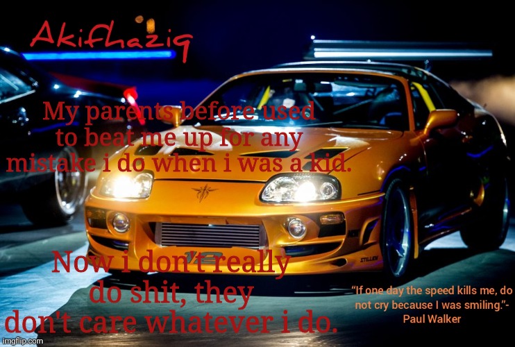 Akifhaziq Paul Walker's Supra MK4 | My parents before used to beat me up for any mistake i do when i was a kid. Now i don't really do shit, they don't care whatever i do. | image tagged in akifhaziq paul walker's supra mk4 | made w/ Imgflip meme maker