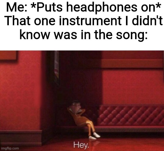Hey. | Me: *Puts headphones on*

That one instrument I didn't know was in the song: | image tagged in hey | made w/ Imgflip meme maker