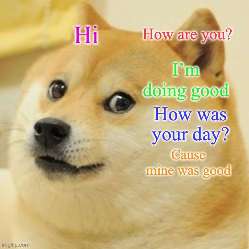 Doge Meme | How are you? Hi; I’m doing good; How was your day? Cause mine was good | image tagged in memes,doge | made w/ Imgflip meme maker