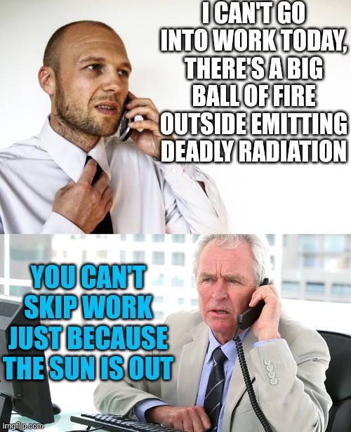 CAN'T WORK BECAUSE OF THE SUN |  I CAN'T GO INTO WORK TODAY, THERE'S A BIG BALL OF FIRE OUTSIDE EMITTING DEADLY RADIATION; YOU CAN'T SKIP WORK JUST BECAUSE THE SUN IS OUT | image tagged in work,skipper | made w/ Imgflip meme maker