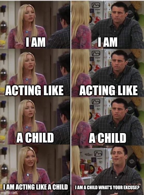 random meme of the day/night | I AM; I AM; ACTING LIKE; ACTING LIKE; A CHILD; A CHILD; I AM ACTING LIKE A CHILD; I AM A CHILD WHAT'S YOUR EXCUSE? | image tagged in phoebe joey,memes | made w/ Imgflip meme maker