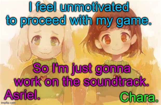 ... | I feel unmotivated to proceed with my game. So I'm just gonna work on the soundtrack. | image tagged in asriel and chara temp | made w/ Imgflip meme maker