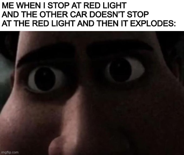 Titan stare | ME WHEN I STOP AT RED LIGHT AND THE OTHER CAR DOESN’T STOP AT THE RED LIGHT AND THEN IT EXPLODES: | image tagged in titan stare,memes | made w/ Imgflip meme maker