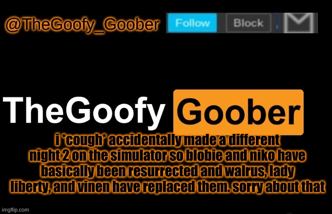 TheGoofy_Goober's announcement template | i *cough* accidentally made a different night 2 on the simulator so blobie and niko have basically been resurrected and walrus, lady liberty, and vinen have replaced them. sorry about that | image tagged in thegoofy_goober's announcement template | made w/ Imgflip meme maker