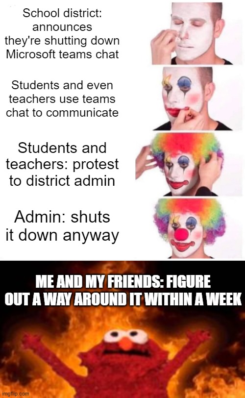 BSD, anyone? |  School district: announces they're shutting down Microsoft teams chat; Students and even teachers use teams chat to communicate; Students and teachers: protest to district admin; Admin: shuts it down anyway; ME AND MY FRIENDS: FIGURE OUT A WAY AROUND IT WITHIN A WEEK | image tagged in memes,clown applying makeup,elmo fire,microsoft,teams chat,school | made w/ Imgflip meme maker