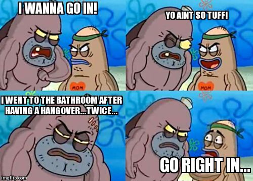 How Tough Are You Meme | I WANNA GO IN! YO AINT SO TUFF! I WENT TO THE BATHROOM AFTER HAVING A HANGOVER...TWICE... GO RIGHT IN... | image tagged in memes,how tough are you | made w/ Imgflip meme maker