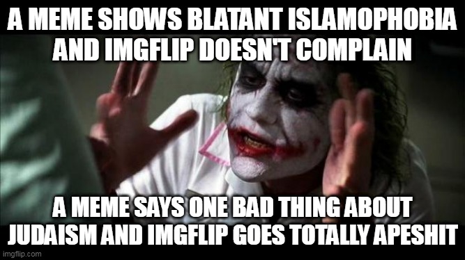 Imgflip Double Standard | A MEME SHOWS BLATANT ISLAMOPHOBIA AND IMGFLIP DOESN'T COMPLAIN; A MEME SAYS ONE BAD THING ABOUT JUDAISM AND IMGFLIP GOES TOTALLY APESHIT | image tagged in joker mind loss,islamophobia,anti semitism,anti-semitism,islam,judaism | made w/ Imgflip meme maker