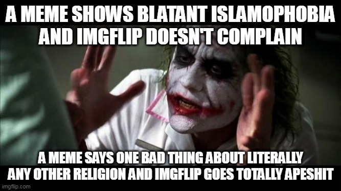 Imgflip Double Standard 4 | A MEME SHOWS BLATANT ISLAMOPHOBIA AND IMGFLIP DOESN'T COMPLAIN; A MEME SAYS ONE BAD THING ABOUT LITERALLY ANY OTHER RELIGION AND IMGFLIP GOES TOTALLY APESHIT | image tagged in joker mind loss,islamophobia,islam,religion,double standard,double standards | made w/ Imgflip meme maker