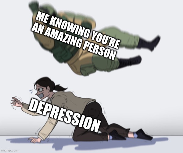soldier attack | ME KNOWING YOU’RE AN AMAZING PERSON; DEPRESSION | image tagged in soldier attack | made w/ Imgflip meme maker