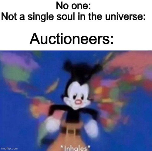 Auctioneers be like: | No one: 


Not a single soul in the universe:; Auctioneers: | image tagged in inhales | made w/ Imgflip meme maker