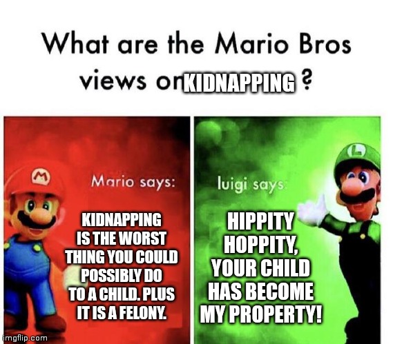 *insert appealing name here* | KIDNAPPING; KIDNAPPING IS THE WORST THING YOU COULD POSSIBLY DO TO A CHILD. PLUS IT IS A FELONY. HIPPITY HOPPITY, YOUR CHILD HAS BECOME MY PROPERTY! | image tagged in mario bros views | made w/ Imgflip meme maker