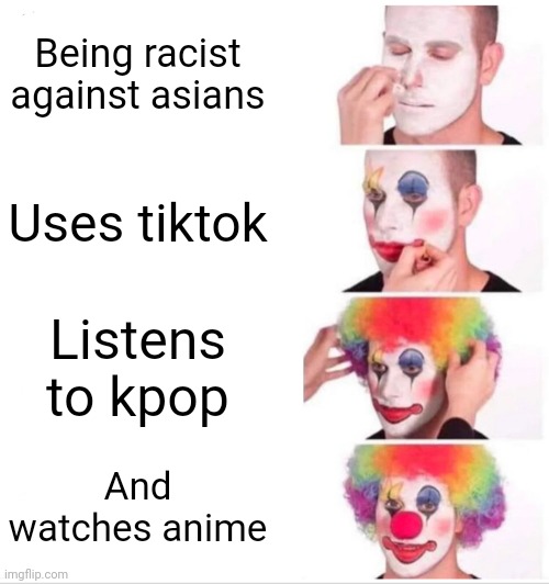What a bunch of disgraceful clowns aren't they | Being racist against asians; Uses tiktok; Listens to kpop; And watches anime | image tagged in memes,clown applying makeup,tiktok,kpop,anime | made w/ Imgflip meme maker