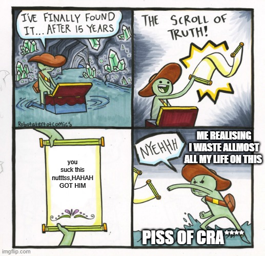 The Scroll Of Truth | ME REALISING I WASTE ALLMOST ALL MY LIFE ON THIS; you suck this nutttss,HAHAH GOT HIM; PISS OF CRA**** | image tagged in memes,the scroll of truth,waste of time | made w/ Imgflip meme maker