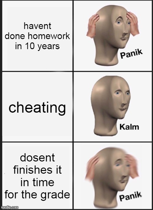 Panik Kalm Panik | havent done homework in 10 years; cheating; dosent finishes it in time for the grade | image tagged in memes,panik kalm panik | made w/ Imgflip meme maker