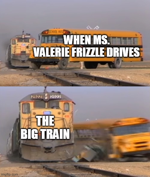 A train hitting a school bus | WHEN MS. VALERIE FRIZZLE DRIVES; THE BIG TRAIN | image tagged in a train hitting a school bus | made w/ Imgflip meme maker