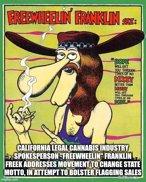 FREEWHEELIN' FRANKLIN FREEK MOTTO | CALIFORNIA LEGAL CANNABIS INDUSTRY SPOKESPERSON "FREEWHEELIN" FRANKLIN FREEK ADDRESSES MOVEMENT TO CHANGE STATE MOTTO, IN ATTEMPT TO BOLSTER FLAGGING SALES | image tagged in freewheelin' franklin motto,medical marijuana,pot,freak,dope,money | made w/ Imgflip meme maker