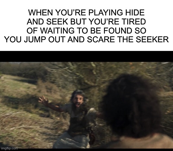 WHEN YOU’RE PLAYING HIDE AND SEEK BUT YOU’RE TIRED OF WAITING TO BE FOUND SO YOU JUMP OUT AND SCARE THE SEEKER | image tagged in blank white template,creepy john | made w/ Imgflip meme maker