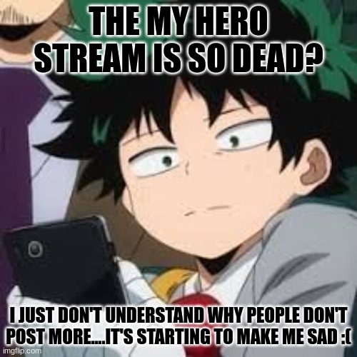 kinda looking like a dead stream to me :( | THE MY HERO STREAM IS SO DEAD? I JUST DON'T UNDERSTAND WHY PEOPLE DON'T POST MORE....IT'S STARTING TO MAKE ME SAD :( | image tagged in deku dissapointed | made w/ Imgflip meme maker