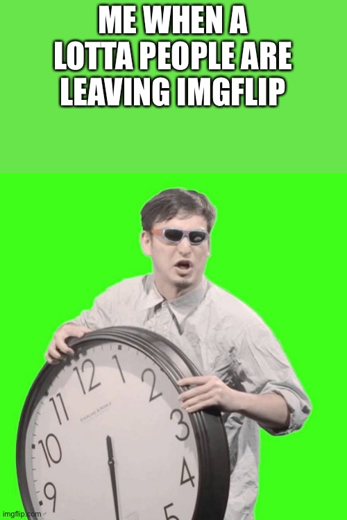 seriously thou stop leaving ;-; | ME WHEN A LOTTA PEOPLE ARE LEAVING IMGFLIP | image tagged in it's time to stop | made w/ Imgflip meme maker