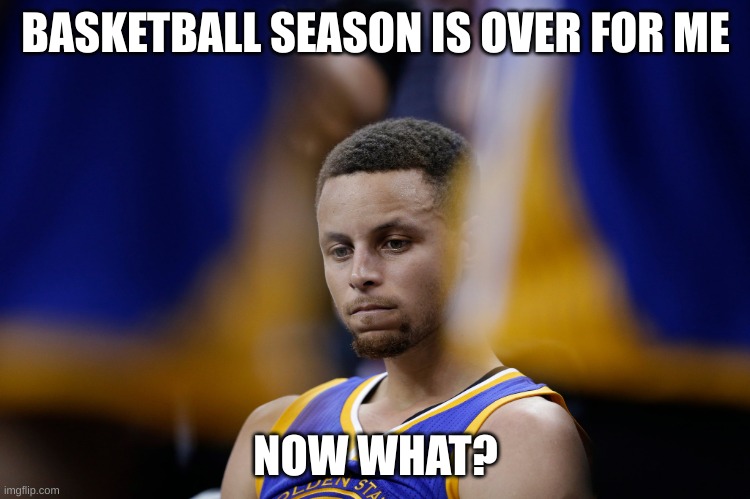 Sad Stephen Curry | BASKETBALL SEASON IS OVER FOR ME; NOW WHAT? | image tagged in sad stephen curry | made w/ Imgflip meme maker