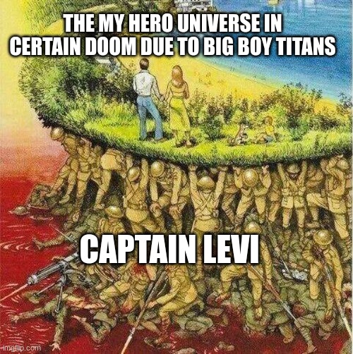 Soldiers hold up society | THE MY HERO UNIVERSE IN CERTAIN DOOM DUE TO BIG BOY TITANS CAPTAIN LEVI | image tagged in soldiers hold up society | made w/ Imgflip meme maker