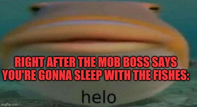 Take out his knees | RIGHT AFTER THE MOB BOSS SAYS YOU'RE GONNA SLEEP WITH THE FISHES: | image tagged in helo,batmobile,scumbag boss,don,heavy tank,brain before sleep | made w/ Imgflip meme maker
