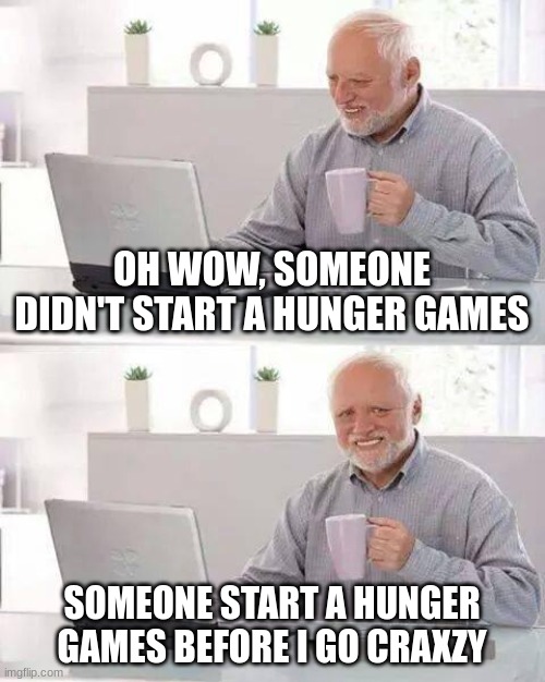 plz im bored... q-p | OH WOW, SOMEONE DIDN'T START A HUNGER GAMES; SOMEONE START A HUNGER GAMES BEFORE I GO CRAXZY | image tagged in memes,hide the pain harold | made w/ Imgflip meme maker