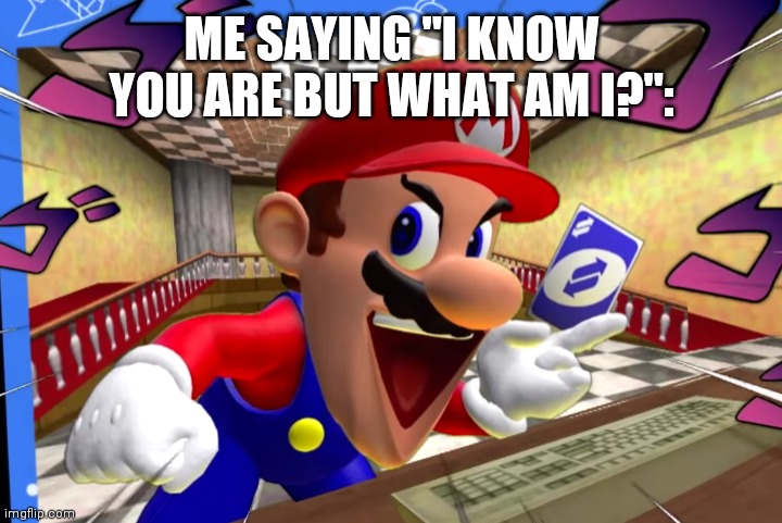 Gets 'em every time | ME SAYING "I KNOW YOU ARE BUT WHAT AM I?": | image tagged in smg4 mario uno reverse card | made w/ Imgflip meme maker