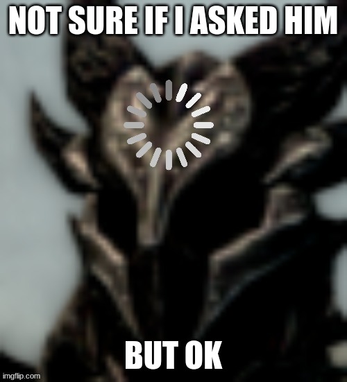 Dragonborn Processing | NOT SURE IF I ASKED HIM BUT OK | image tagged in dragonborn processing | made w/ Imgflip meme maker