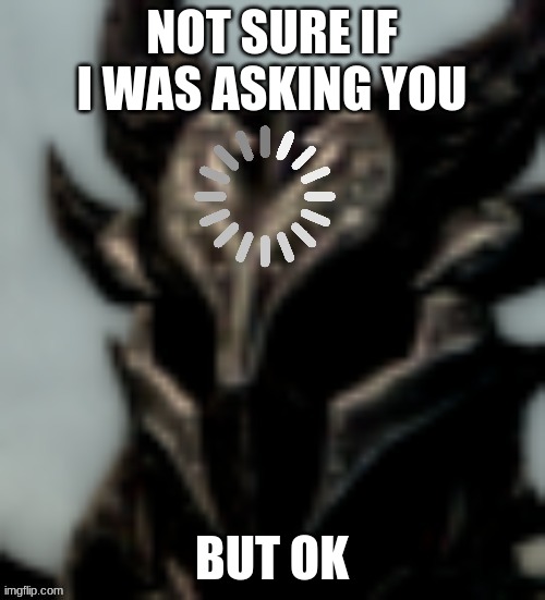 Dragonborn Processing | NOT SURE IF I WAS ASKING YOU BUT OK | image tagged in dragonborn processing | made w/ Imgflip meme maker