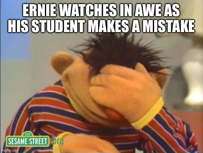 Face palm Ernie  | ERNIE WATCHES IN AWE AS HIS STUDENT MAKES A MISTAKE | image tagged in face palm ernie | made w/ Imgflip meme maker