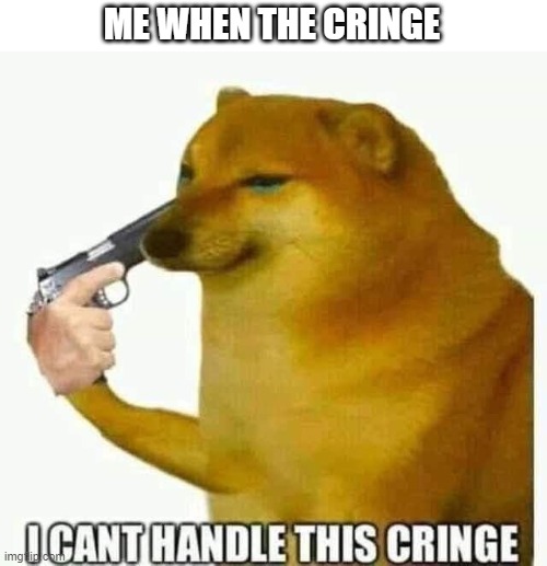 ME WHEN THE CRINGE | made w/ Imgflip meme maker