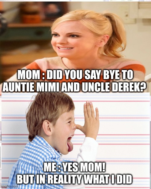 THE REALITY THHOUGH | MOM : DID YOU SAY BYE TO AUNTIE MIMI AND UNCLE DEREK? ME : YES MOM! 

BUT IN REALITY WHAT I DID | image tagged in funny memes | made w/ Imgflip meme maker