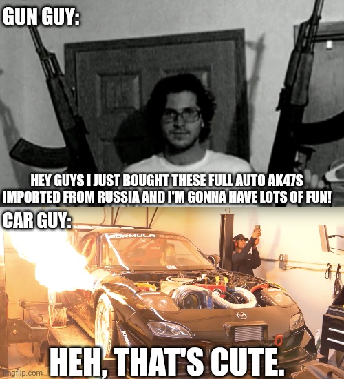 GUN GUY:; HEY GUYS I JUST BOUGHT THESE FULL AUTO AK47S IMPORTED FROM RUSSIA AND I'M GONNA HAVE LOTS OF FUN! CAR GUY:; HEH, THAT'S CUTE. | image tagged in man holding ak-47 | made w/ Imgflip meme maker
