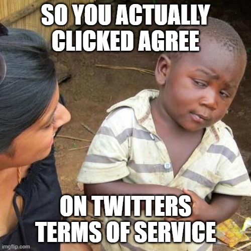 Third World Skeptical Kid Meme | SO YOU ACTUALLY CLICKED AGREE; ON TWITTERS TERMS OF SERVICE | image tagged in memes,third world skeptical kid | made w/ Imgflip meme maker