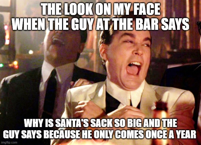 Good Fellas Hilarious Meme | THE LOOK ON MY FACE WHEN THE GUY AT THE BAR SAYS; WHY IS SANTA'S SACK SO BIG AND THE GUY SAYS BECAUSE HE ONLY COMES ONCE A YEAR | image tagged in memes,good fellas hilarious | made w/ Imgflip meme maker