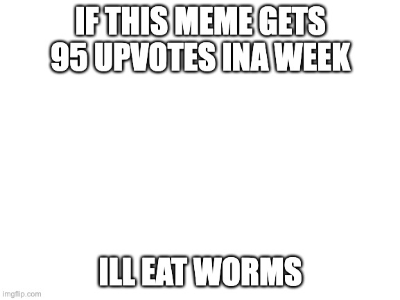 $$$$$ | IF THIS MEME GETS 95 UPVOTES INA WEEK; ILL EAT WORMS | image tagged in blank white template,upvotes,upvote,upvote begging | made w/ Imgflip meme maker